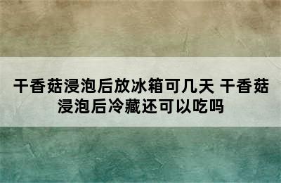 干香菇浸泡后放冰箱可几天 干香菇浸泡后冷藏还可以吃吗